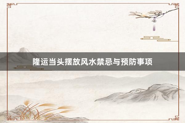 隆运当头摆放风水禁忌与预防事项