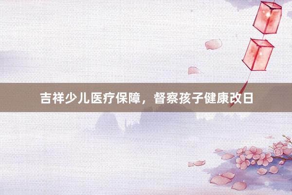 吉祥少儿医疗保障，督察孩子健康改日