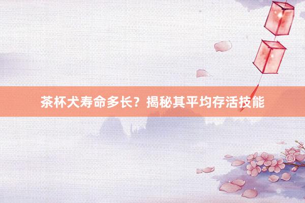 茶杯犬寿命多长？揭秘其平均存活技能