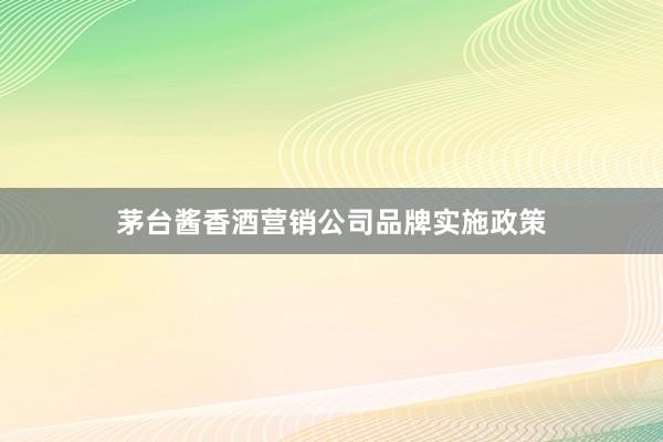 茅台酱香酒营销公司品牌实施政策