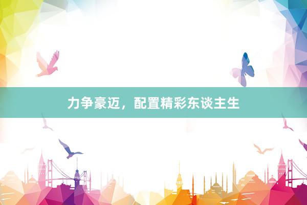 力争豪迈，配置精彩东谈主生